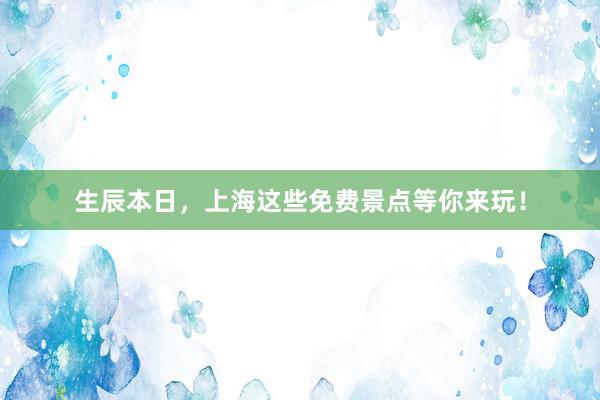 生辰本日，上海这些免费景点等你来玩！