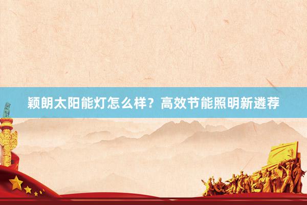 颖朗太阳能灯怎么样？高效节能照明新遴荐