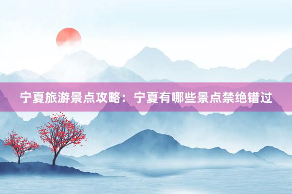 宁夏旅游景点攻略：宁夏有哪些景点禁绝错过