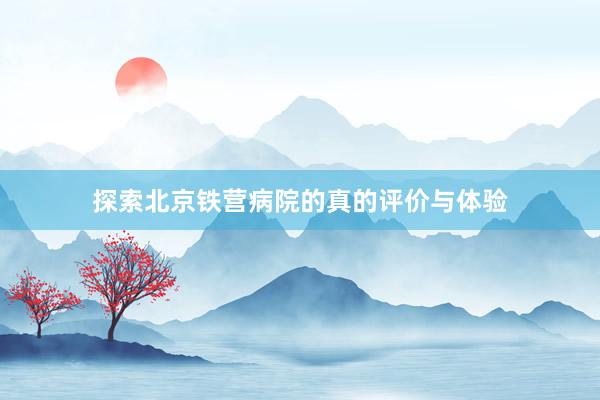 探索北京铁营病院的真的评价与体验