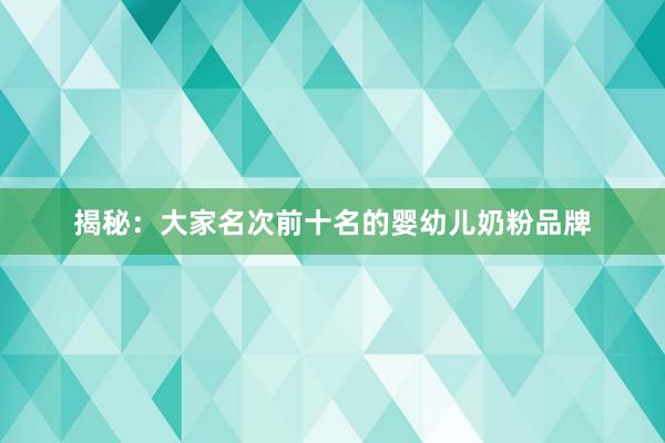 揭秘：大家名次前十名的婴幼儿奶粉品牌