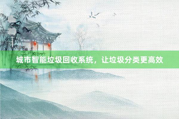 城市智能垃圾回收系统，让垃圾分类更高效