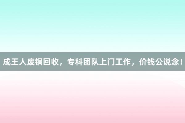 成王人废铜回收，专科团队上门工作，价钱公说念！